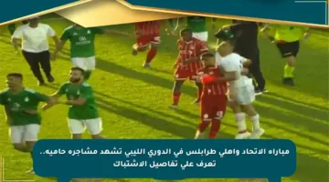 مباراة الاتحاد وأهلي طرابلس في الدوري الليبي تشهد مشاجرة حامية.. تعرف على تفاصيل الاشتباك